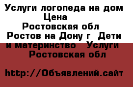 Услуги логопеда на дом. › Цена ­ 100 - Ростовская обл., Ростов-на-Дону г. Дети и материнство » Услуги   . Ростовская обл.